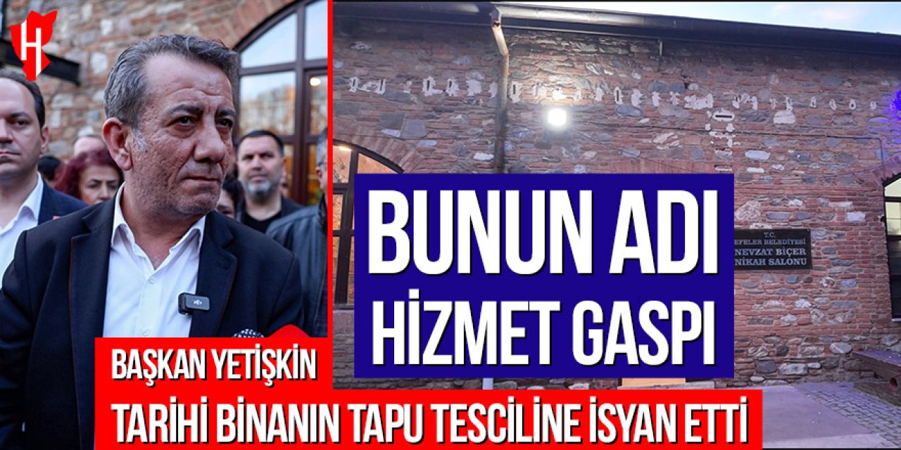 Başkan Yetişkin tarihi binanın tapu tesciline isyan etti: Bunun adı hizmet gaspı