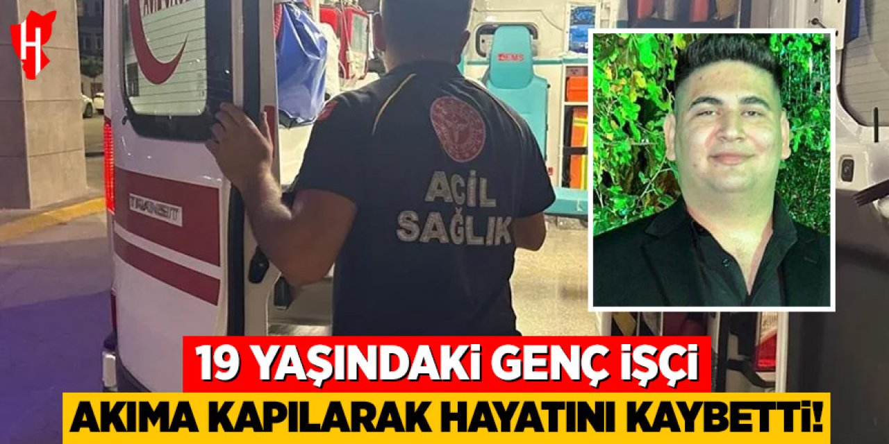 19 yaşındaki genç işçi akıma kapılarak hayatını kaybetti