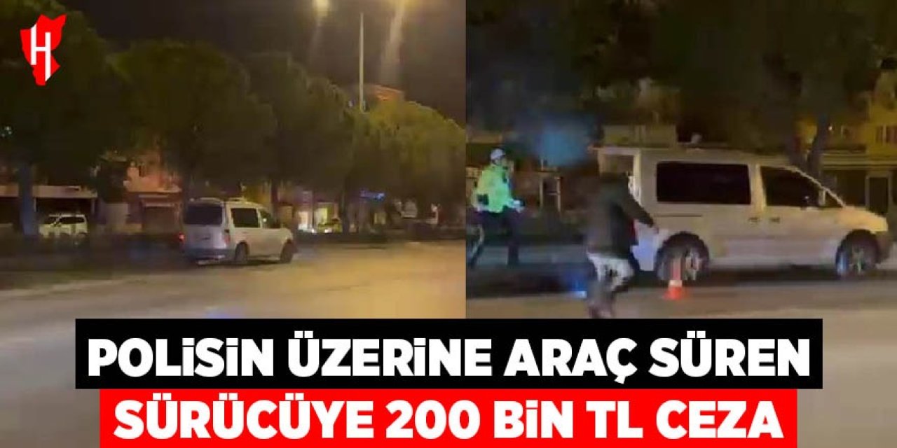 Polisin üzerine araç süren sürücüye 200 bin TL ceza