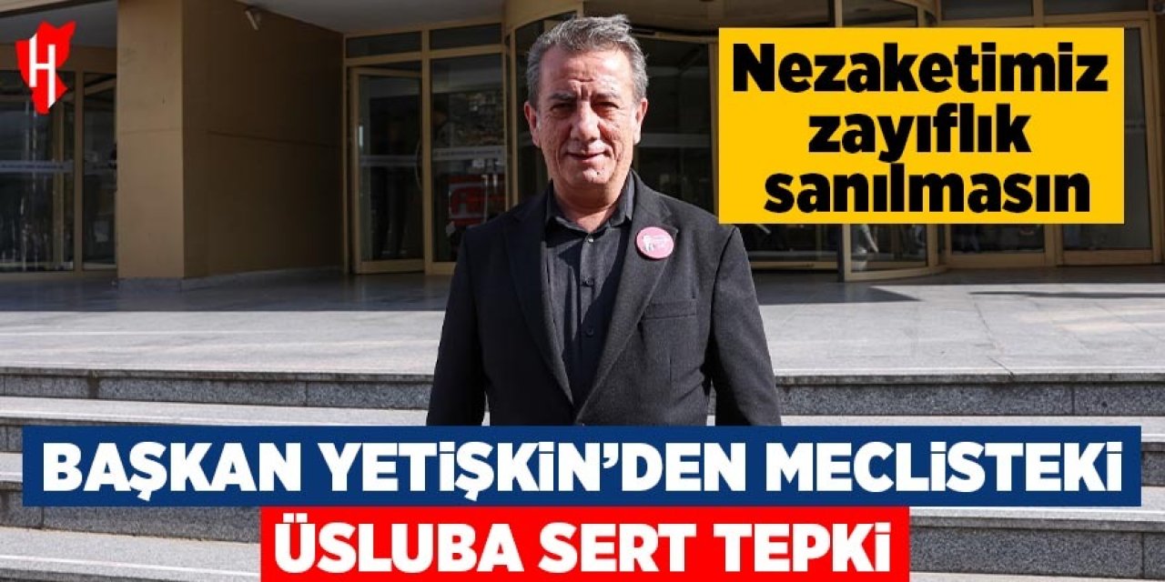 Başkan Yetişkin’den meclisteki üsluba sert tepki: Nezaketimiz zayıflık sanılmasın