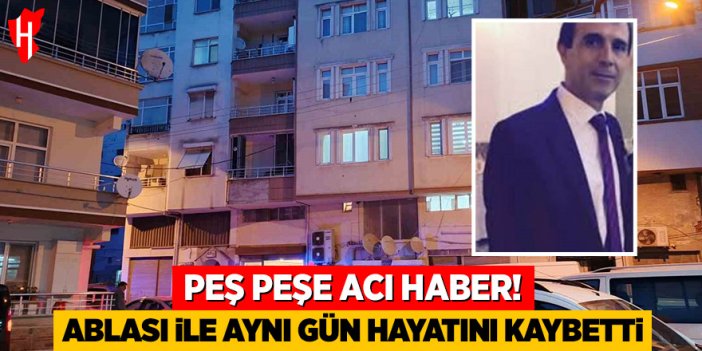 Peş peşe acı haber: Ablası ile aynı gün hayatını kaybetti