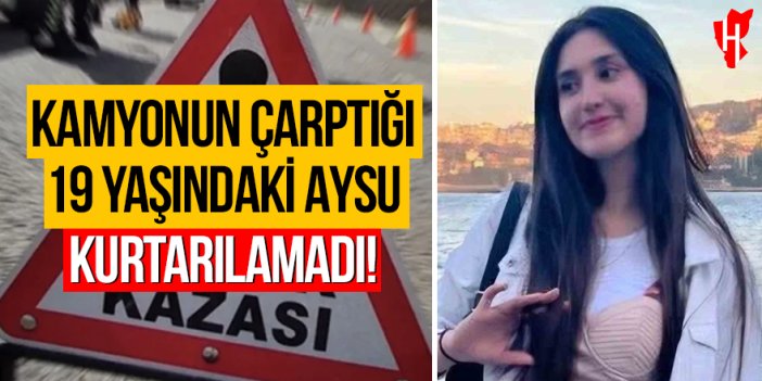 Kamyonun çarptığı 19 yaşındaki Aysu hayatını kaybetti