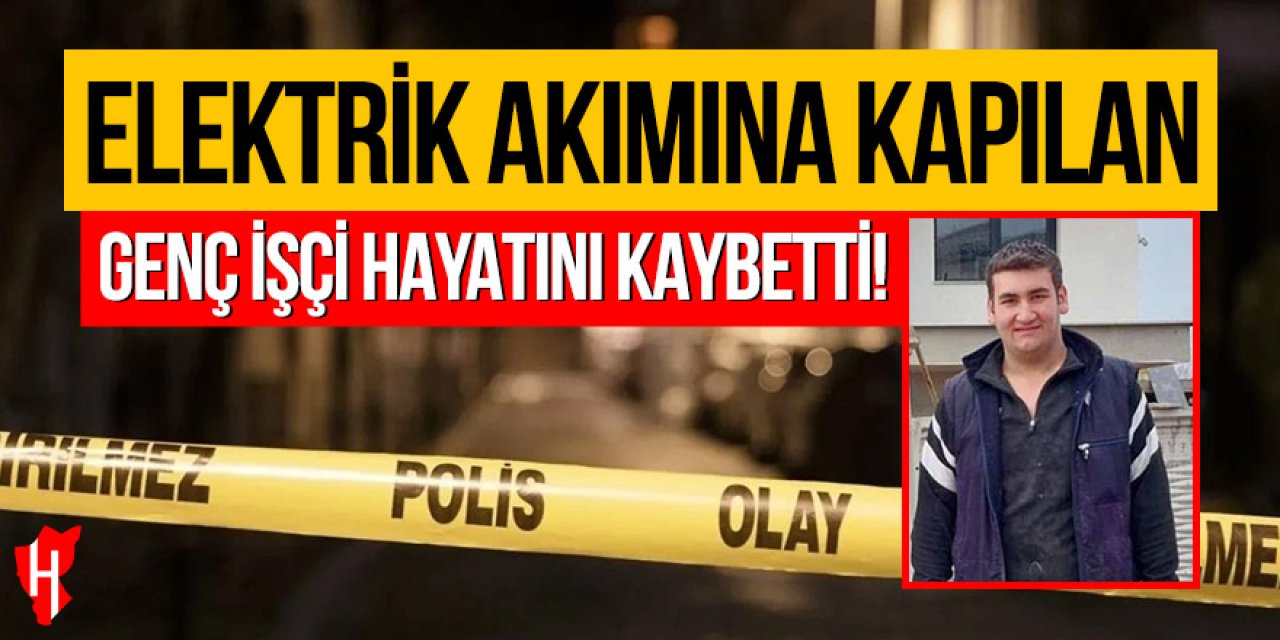 Elektrik akımına kapılan genç işçi hayatını kaybetti