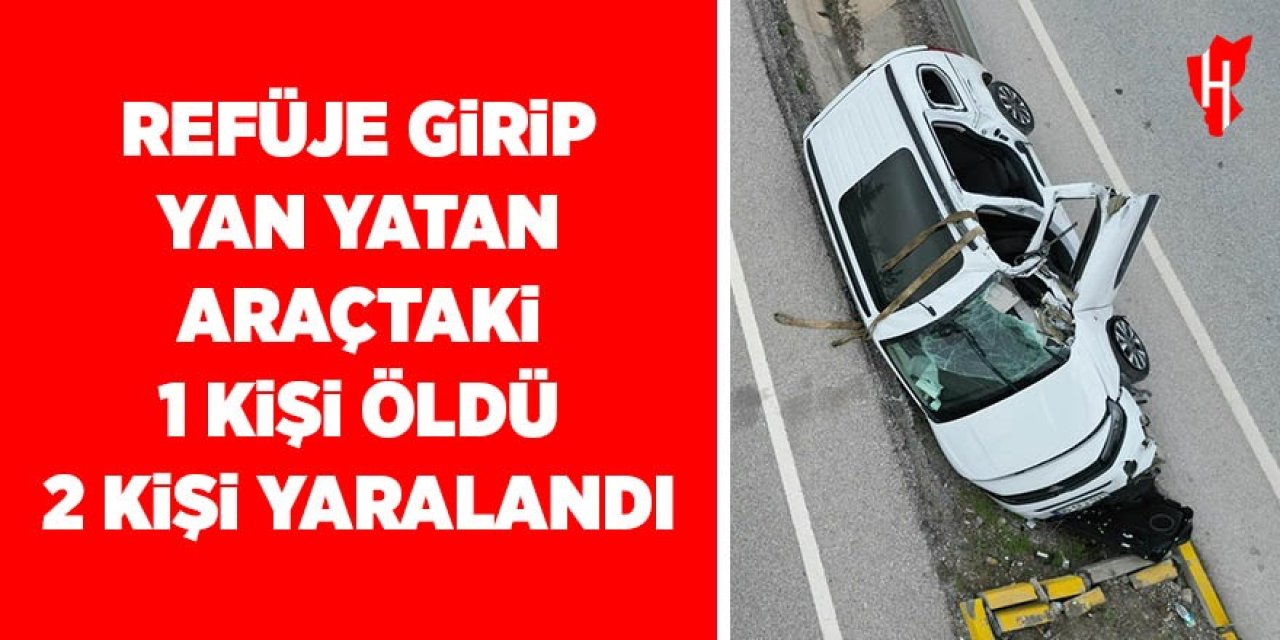 Refüje girip yan yatan araçta 1kişi öldü, 2 kişi yaralandı