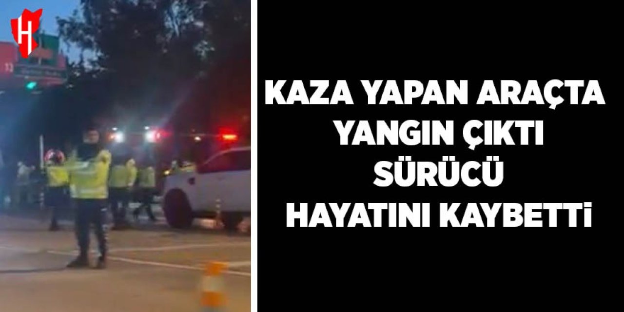 Kaza yapan araçta yangın çıktı, sürücü hayatını kaybetti