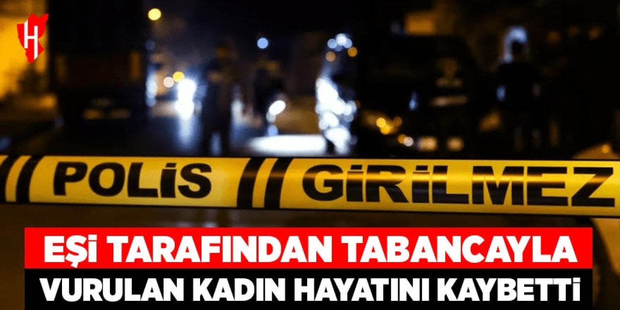 Eşi tarafından tabancayla vurulan kadın hayatını kaybetti