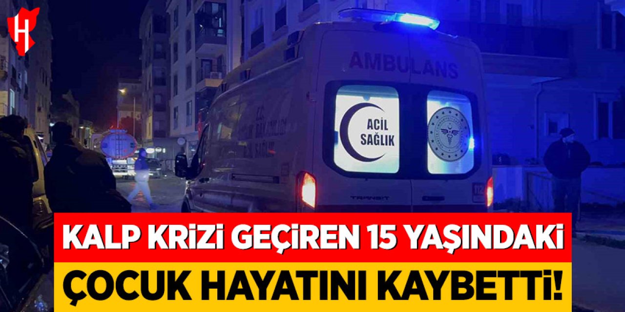 Kalp krizi geçiren 15 yaşındaki çocuk hayatını kaybetti