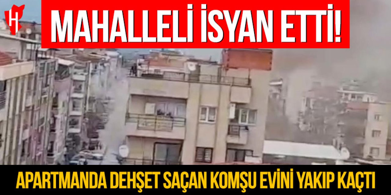 Mahalleli isyan etti: Apartmanda dehşet saçan komşu evini yakıp kaçtı