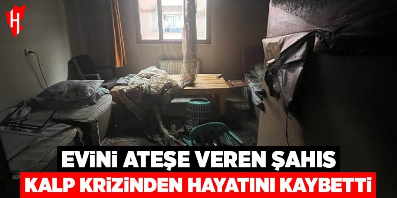 Evini ateşe veren şahıs kalp krizinden hayatını kaybetti