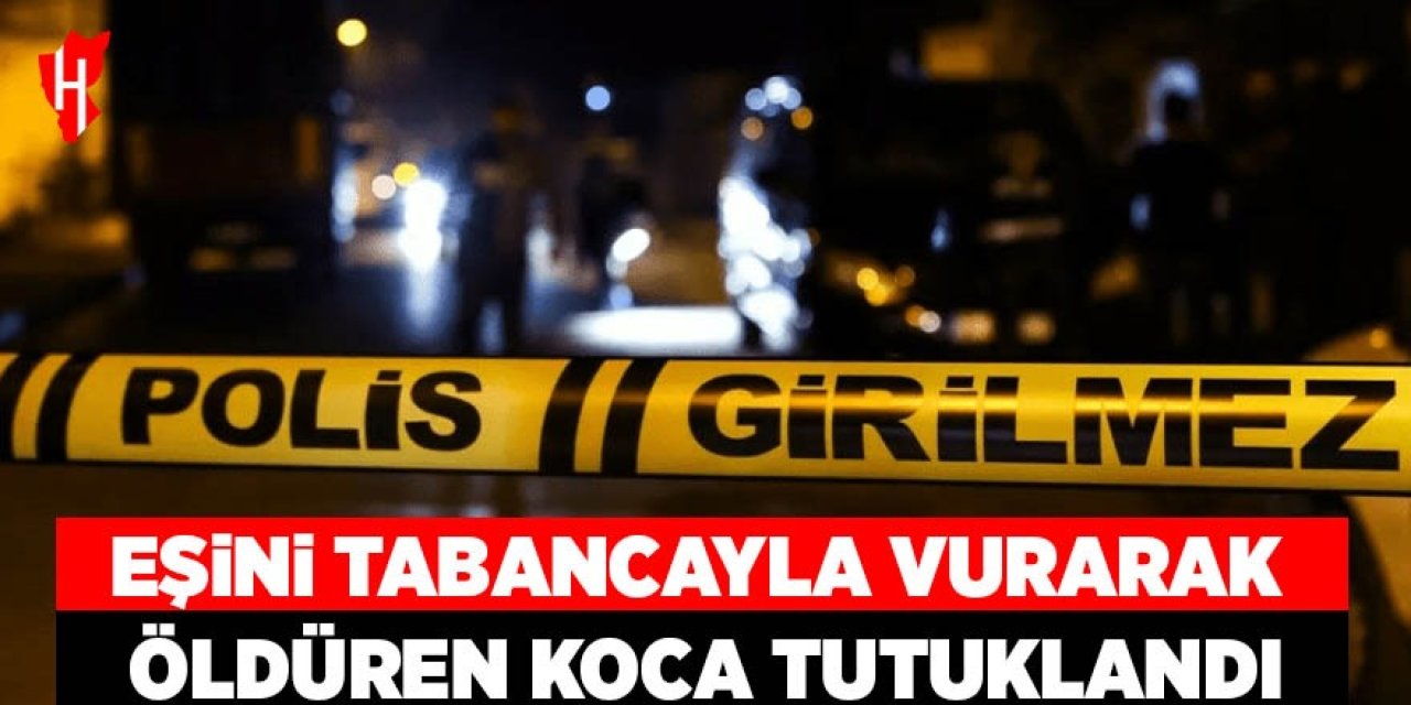 Eşini tabancayla vurarak öldüren koca tutuklandı