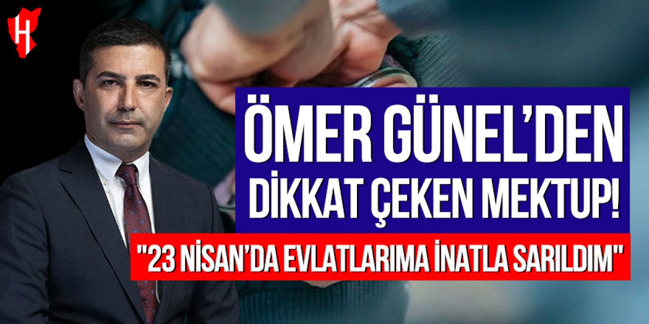 Ömer Günel’den dikkat çeken mektup: “23 Nisan’da evlatlarıma inatla sarıldım”