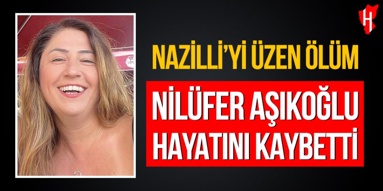 Nazilli’yi üzen ölüm: Nilüfer Aşıkoğlu hayatını kaybetti