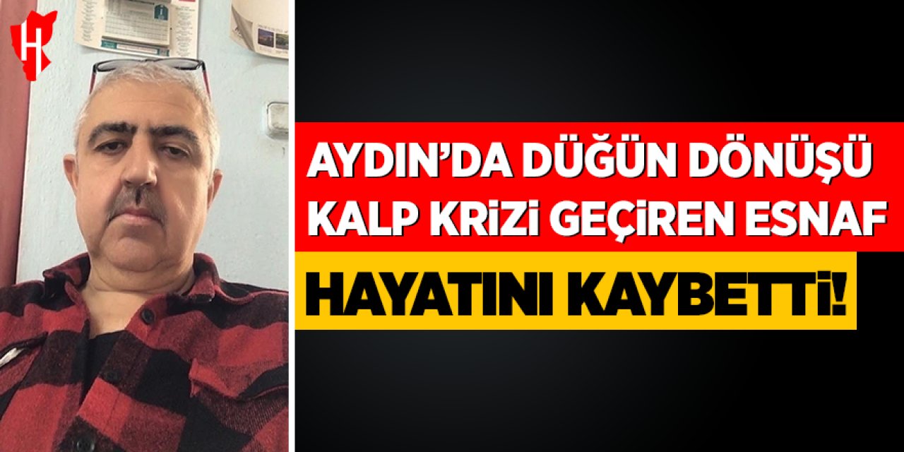 Aydın’da düğün dönüşü kalp krizi geçiren esnaf hayatını kaybetti