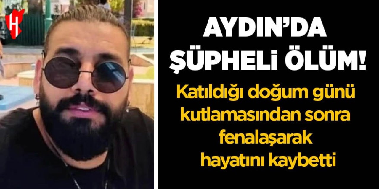 Aydın’da şüpheli ölüm! Katıldığı doğum gününden sonra hayatını kaybetti