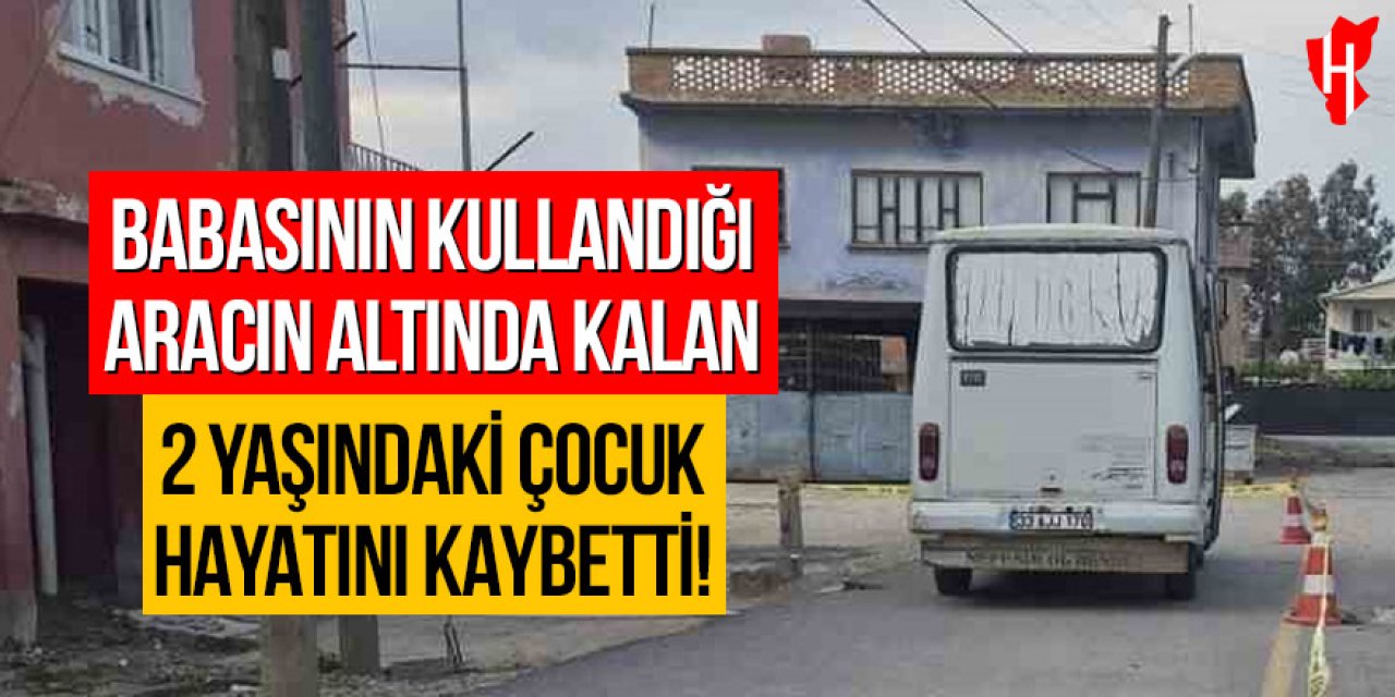 Babasının kullandığı aracın altında kalan 2 yaşındaki çocuk hayatını kaybetti