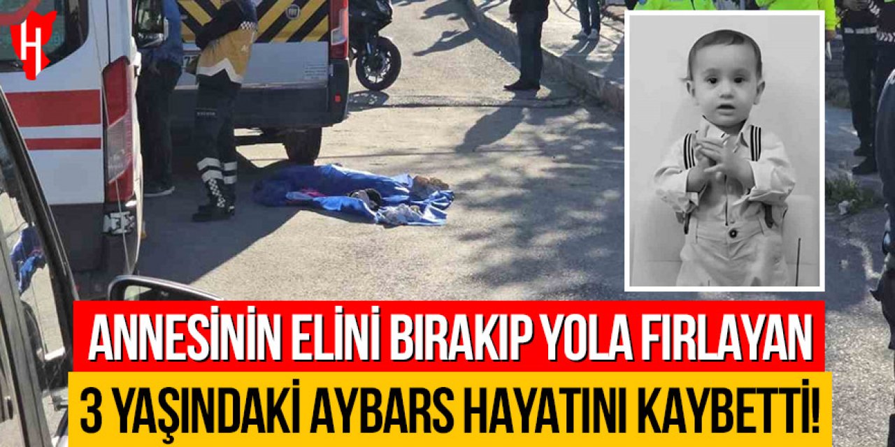 Annesinin elini bırakıp yola fırlayan 3 yaşındaki Aybars hayatını kaybetti
