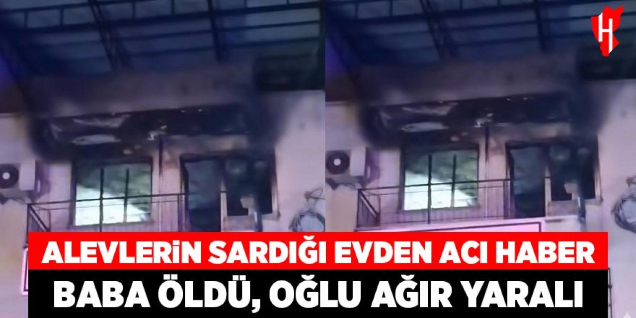 Alevlerin sardığı evden acı haber: Baba öldü, oğlu ağır yaralı