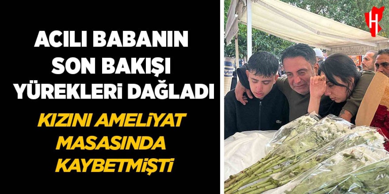 Acılı babanın son bakışı yürekleri dağladı