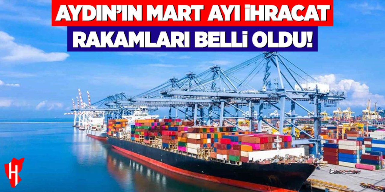 Aydın’ın mart ayı ihracat rakamları belli oldu