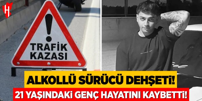 Alkollü sürücü dehşeti: 21 yaşındaki genç hayatını kaybetti