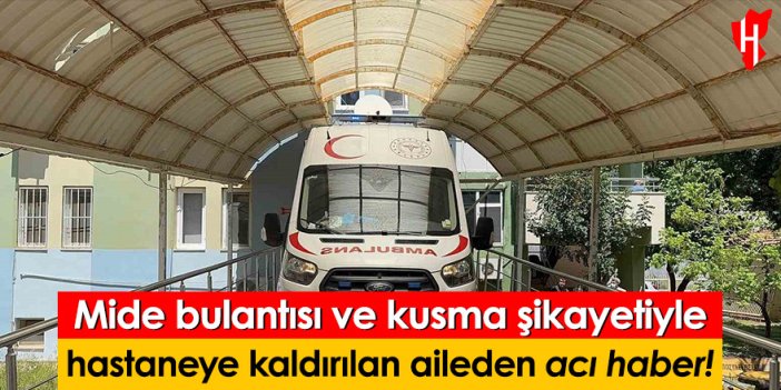 Mide bulantısı ve kusma şikayetiyle hastaneye kaldırılan aileden acı haber