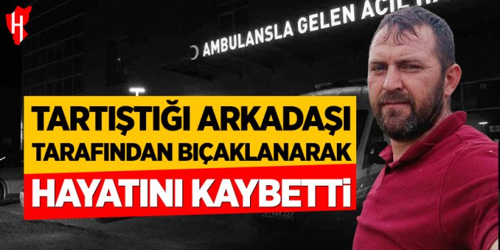 Tartıştığı arkadaşı tarafından bıçaklanarak hayatını kaybetti
