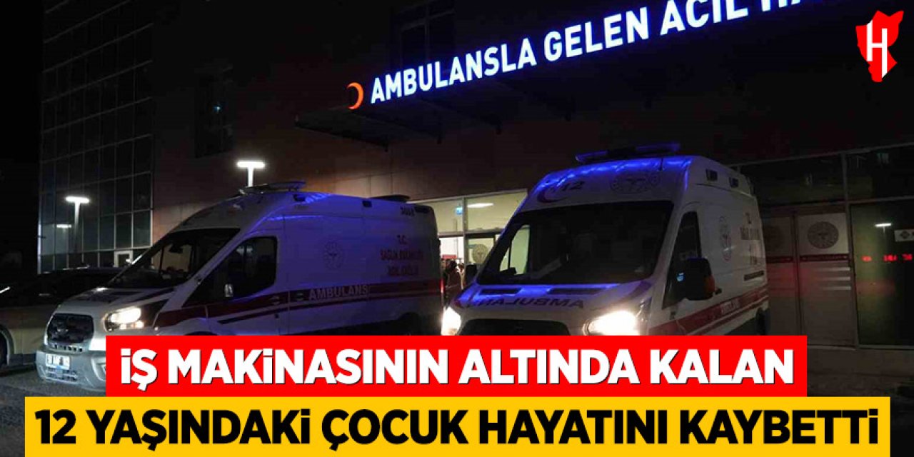 İş makinasının altında kalan 12 yaşındaki çocuk hayatını kaybetti