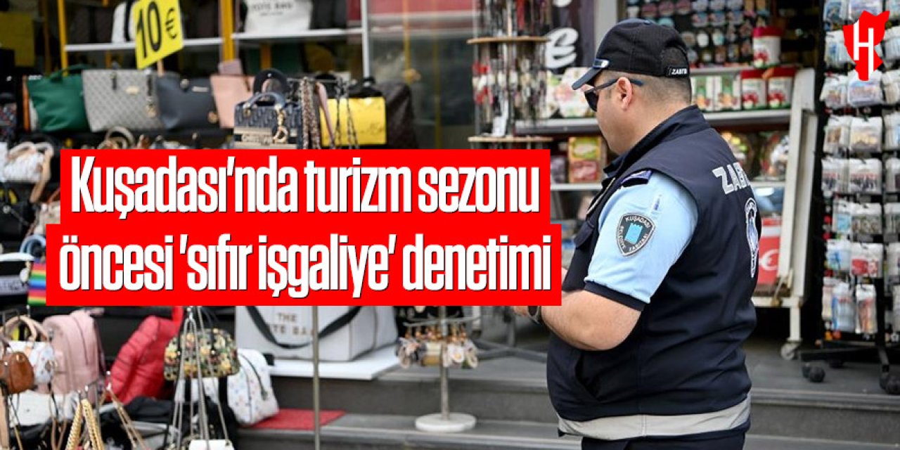 Kuşadası'nda turizm sezonu öncesi 'sıfır işgaliye' denetimi