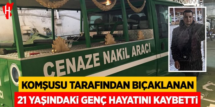 Komşusu tarafından bıçaklanan 21 yaşındaki genç hayatını kaybetti