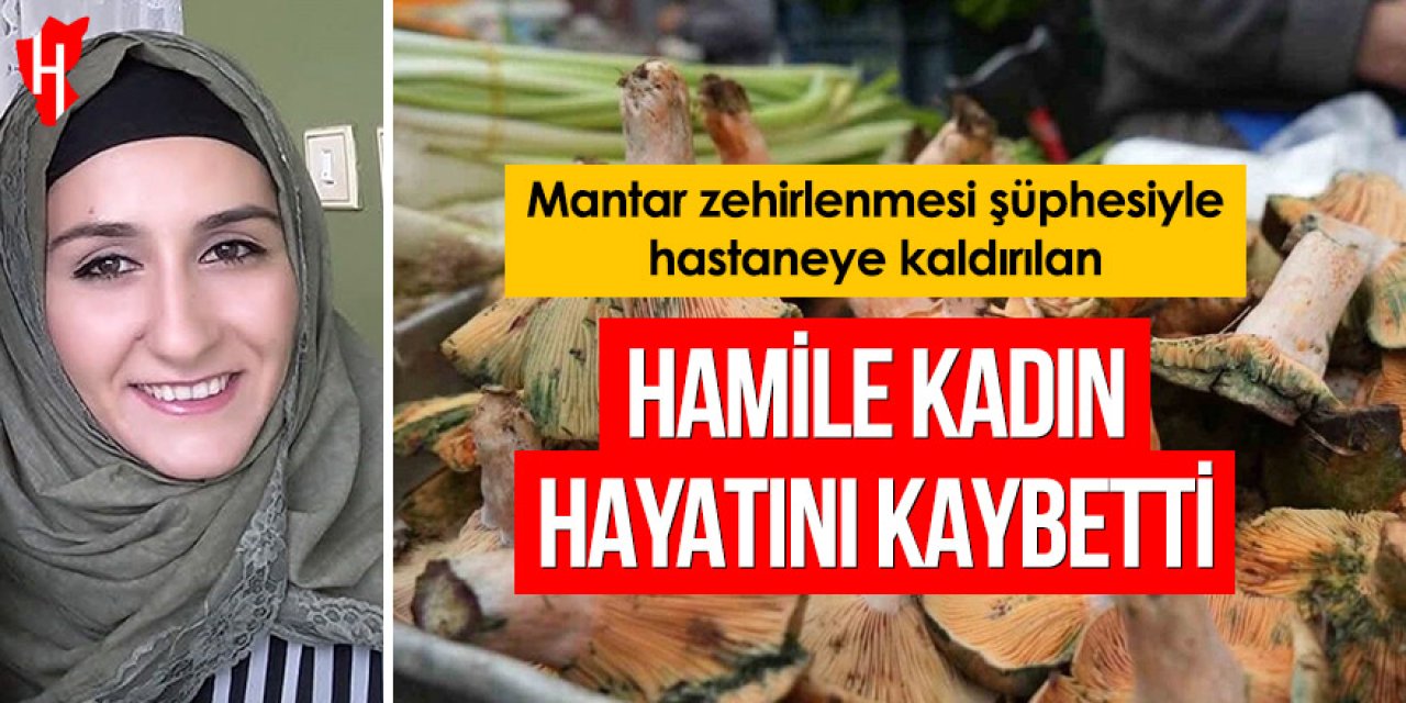 Mantar zehirlenmesi şüphesiyle hastaneye kaldırılan hamile kadın hayatını kaybetti