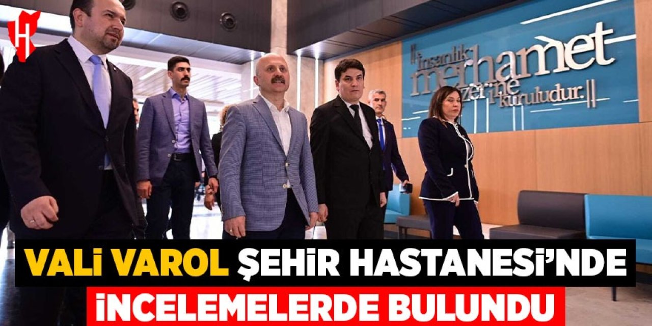Vali Varol, Şehir Hastanesi’ni ziyaret etti