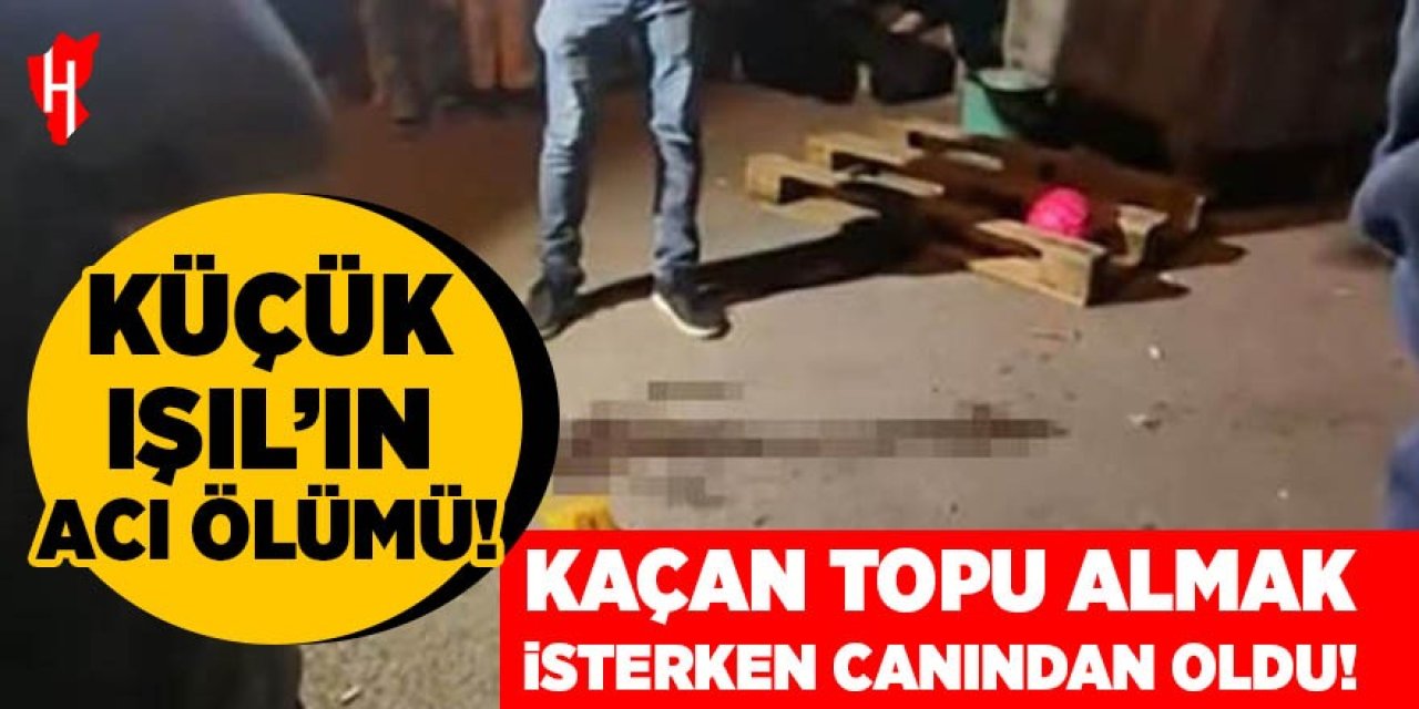 Küçük Işıl kaçan topu almak isterken canından oldu