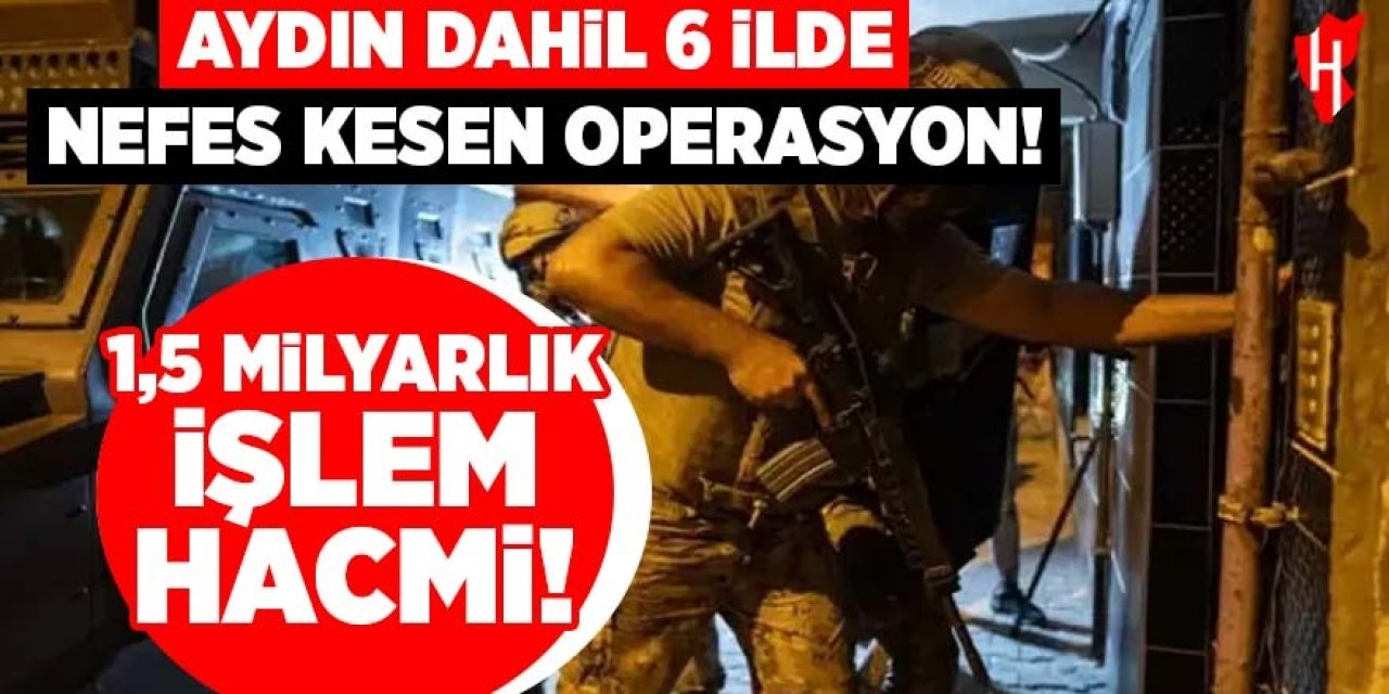 Aydın dahil 6 ilde operasyon: 1,5 milyarlık işlem hacmi!
