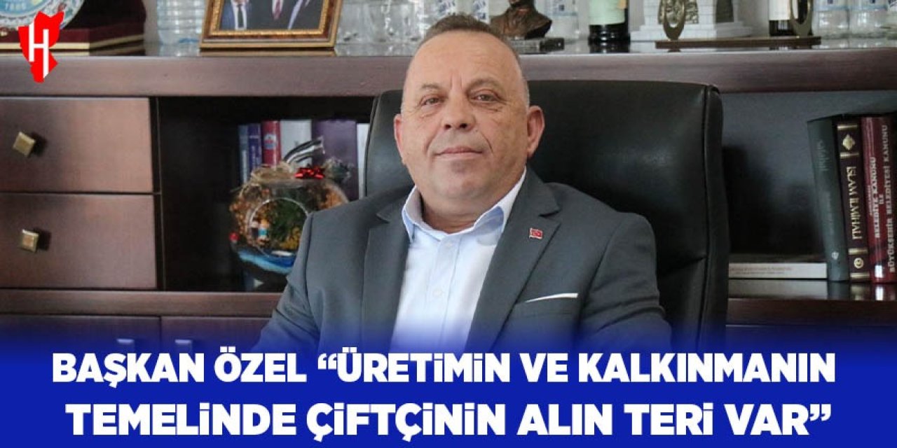 Başkan Özel: "Üretimin ve kalkınmanın temelinde çiftçilerin alın teri var"