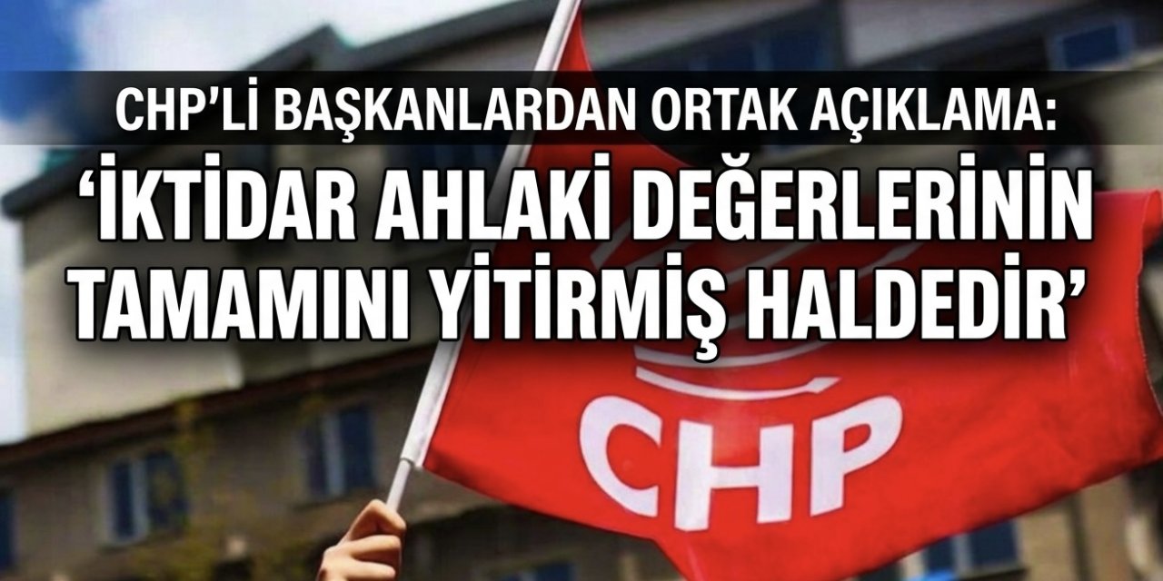 CHP'nin 81 il başkanından ortak açıklama: İktidar ahlaki değerlerinin tamamını yitirmiş haldedir