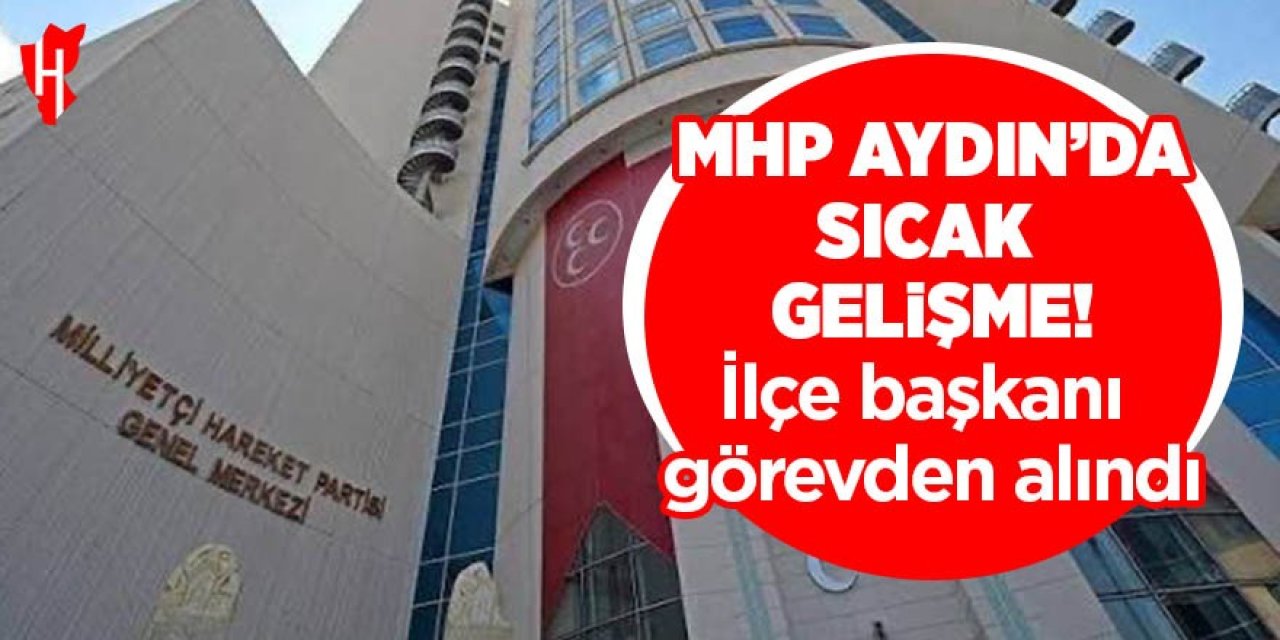 MHP Aydın’da sıcak gelişme! İlçe başkanı görevden alındı