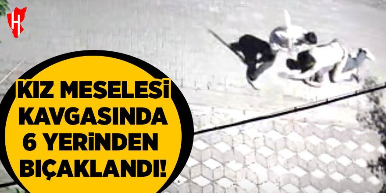 Kız meselesi kavgası: 6 yerinden bıçaklandı