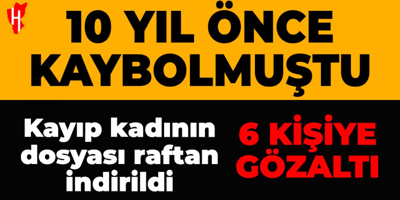 10 yıl önce kaybolan Ayşen Begdeda dosyası raftan indi! 6 kişi gözaltına alındı