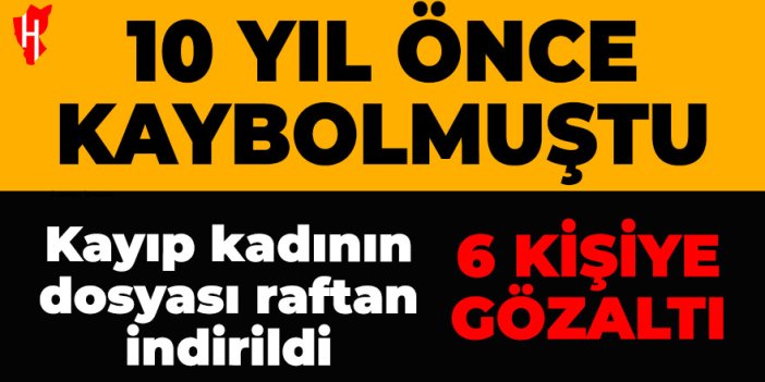 10 yıl önce kaybolan Ayşen Begdeda dosyası raftan indi! 6 kişi gözaltına alındı