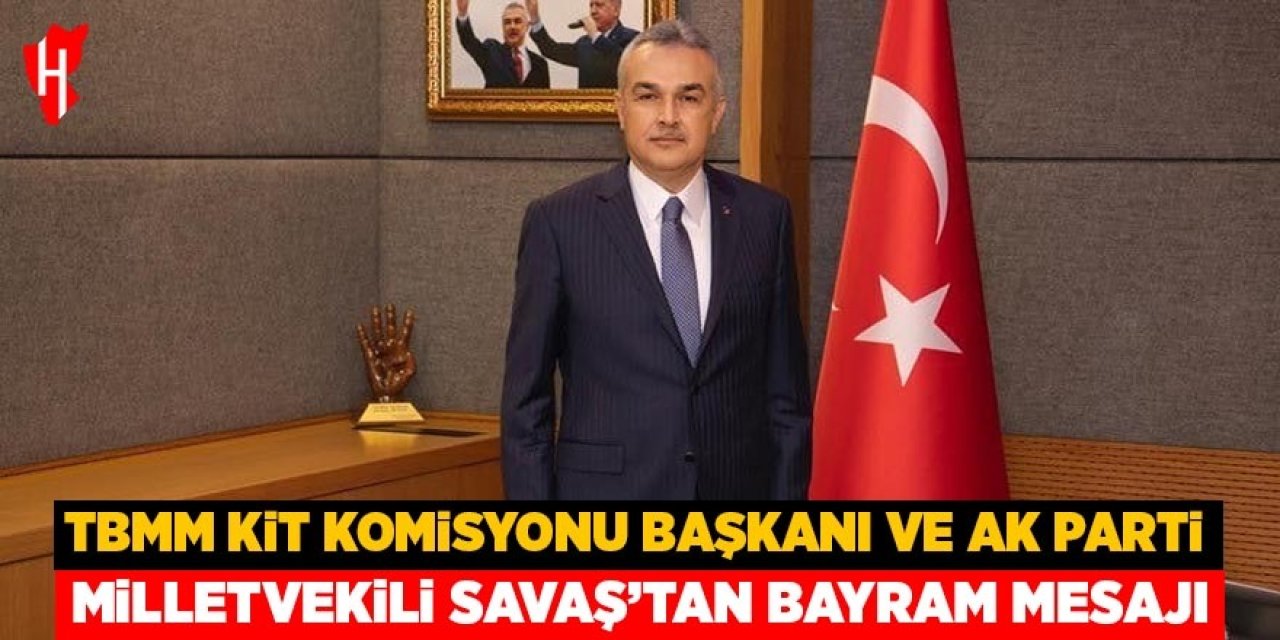 TBMM KİT Komisyonu Başkanı ve AK Parti Milletvekili Savaş'tan bayram mesajı