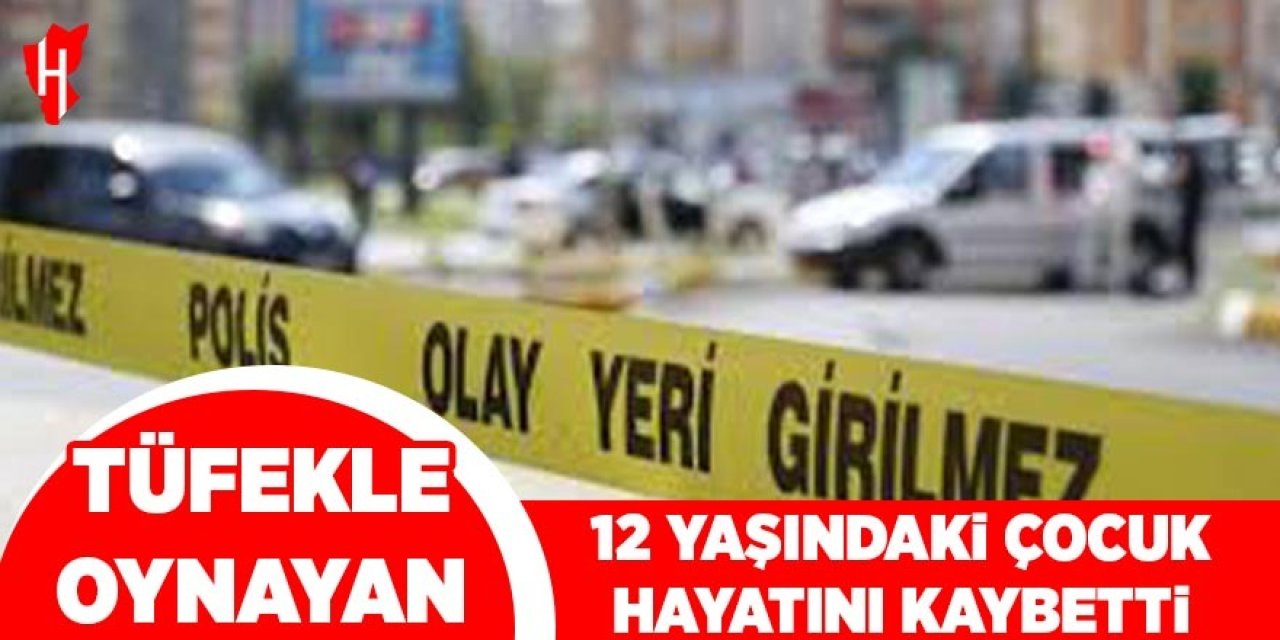 Tüfekle oynayan 12 yaşındaki çocuk hayatını kaybetti