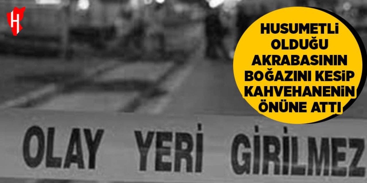 Husumetli olduğu akrabasının boğazını kesip kahvehanenin önüne attı