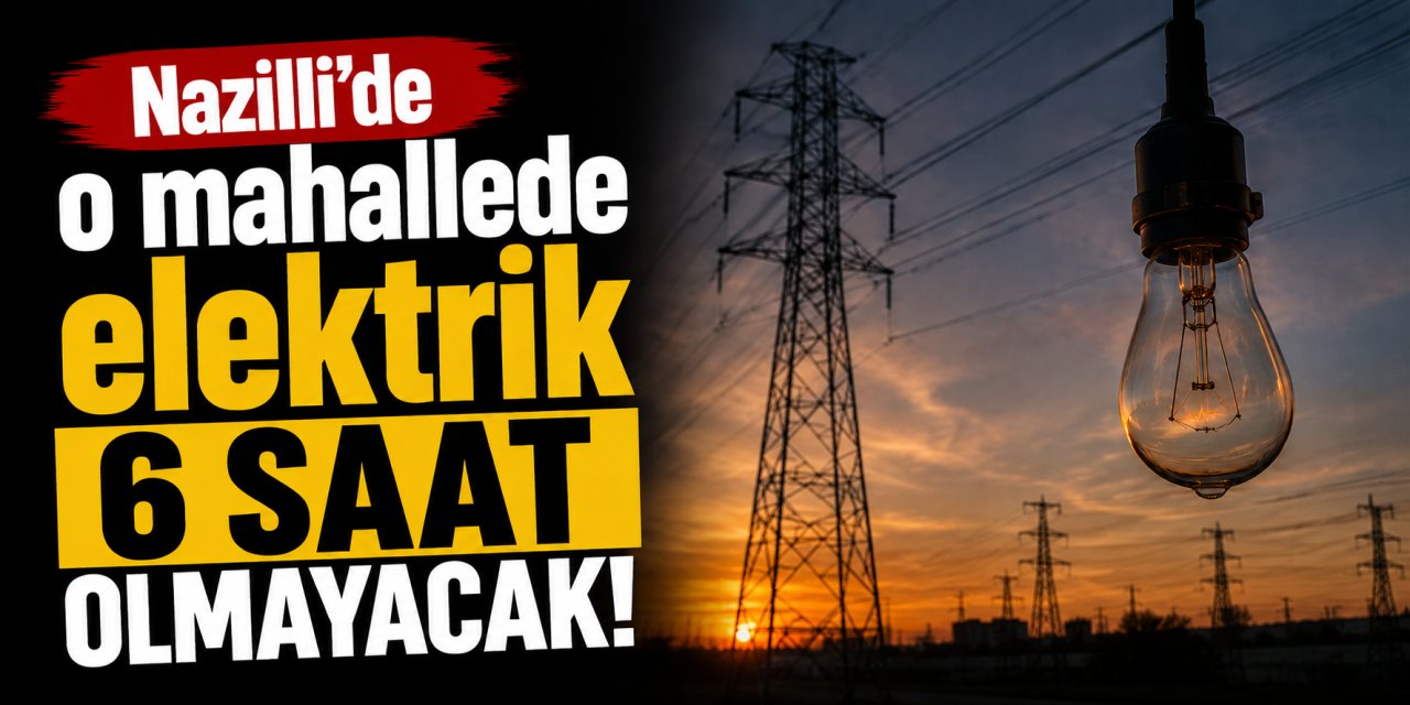 Nazilli’de o mahallede elektrik 6 saat olmayacak!