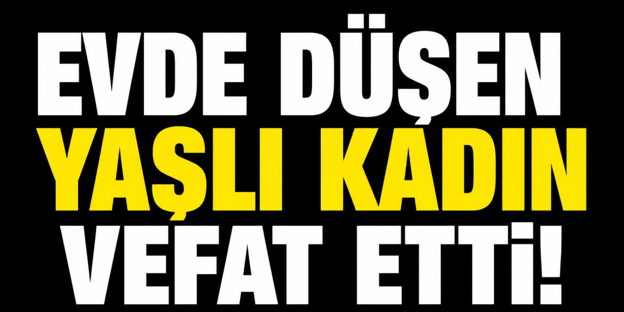 Evde düşen 70 yaşındaki kadın hayatını kaybetti