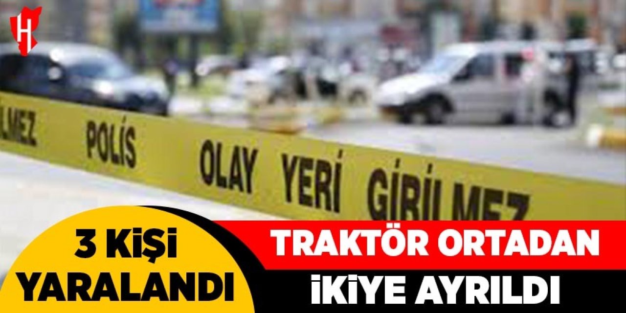 Traktör ortadan ikiye ayrıldı: 3 yaralı