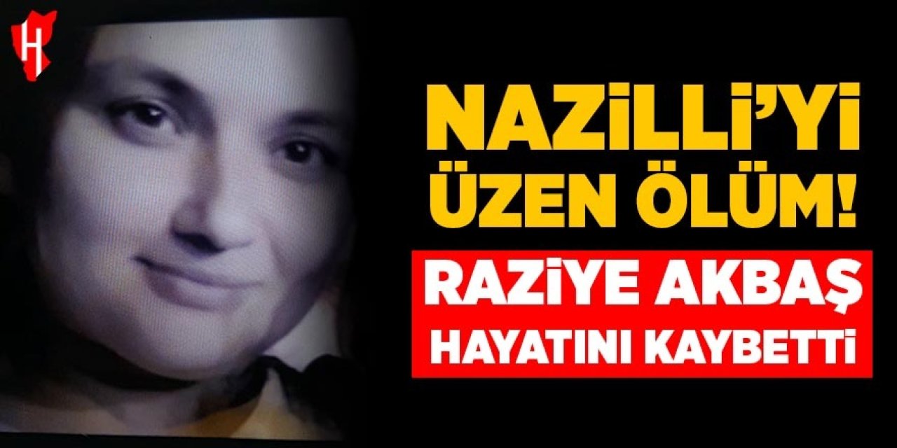 Nazilli'yi üzen ölüm: Raziye Akbaş hayatını kaybetti