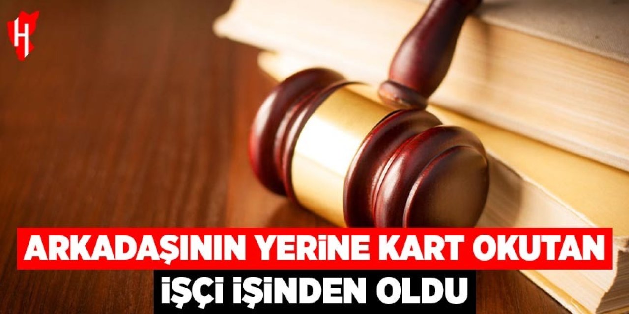 Arkadaşının yerine kart okutan işçi işinden oldu