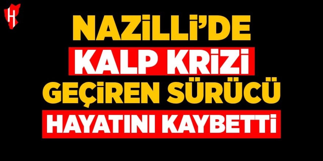 Nazilli’de kalp krizi geçiren sürücü hayatını kaybetti
