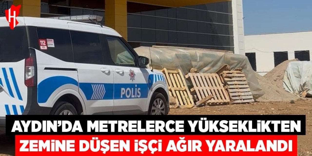 Aydın'da metrelerce yükseklikten zemine düşen işçi ağır yaralandı