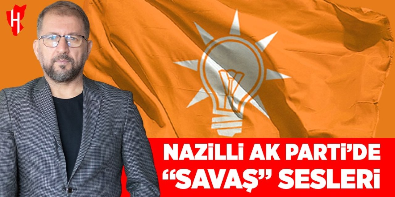 Nazilli AK Parti’de “Savaş” sesleri!